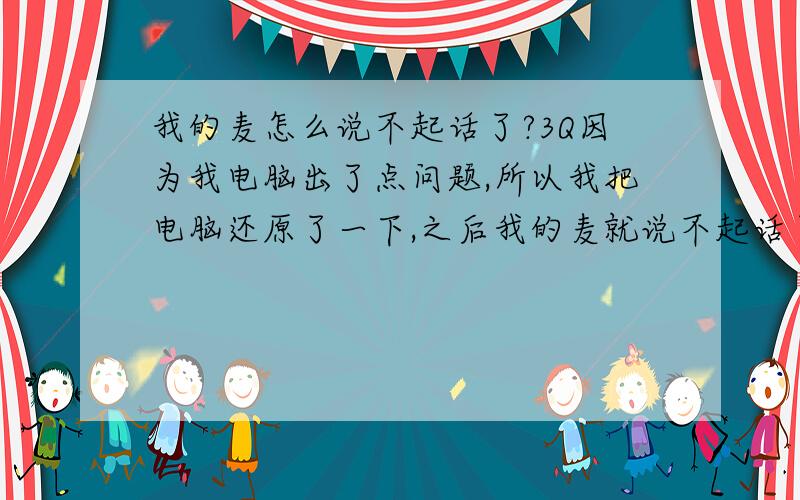 我的麦怎么说不起话了?3Q因为我电脑出了点问题,所以我把电脑还原了一下,之后我的麦就说不起话了,请问这是怎么回事,我已经点了音量控制里面的麦克风,也不行了,