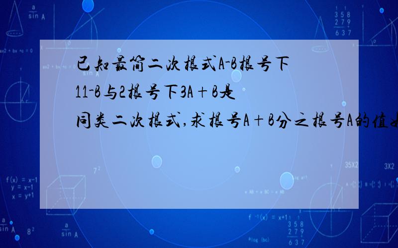 已知最简二次根式A-B根号下11-B与2根号下3A+B是同类二次根式,求根号A+B分之根号A的值如题