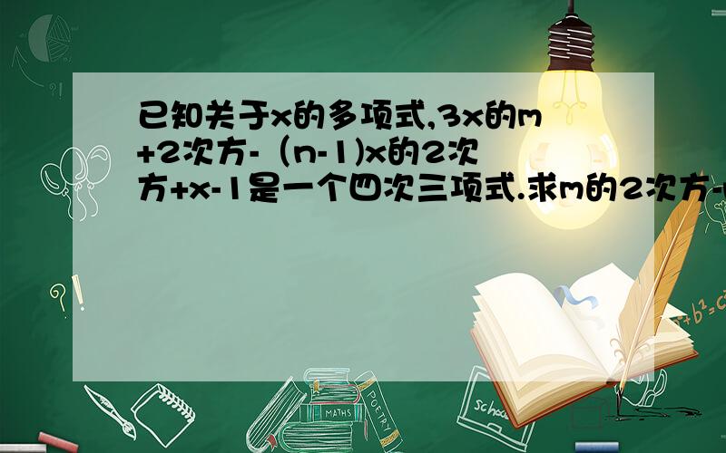 已知关于x的多项式,3x的m+2次方-（n-1)x的2次方+x-1是一个四次三项式.求m的2次方-n的2次方的值