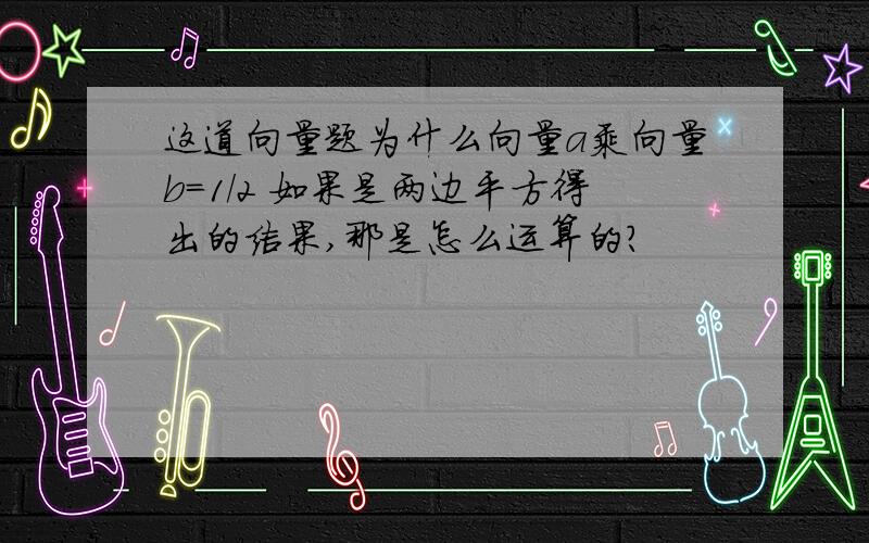 这道向量题为什么向量a乘向量b=1/2 如果是两边平方得出的结果,那是怎么运算的?