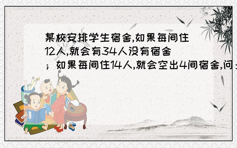 某校安排学生宿舍,如果每间住12人,就会有34人没有宿舍；如果每间住14人,就会空出4间宿舍,问：有多少个宿舍?要安排多少个学生?不用方程解