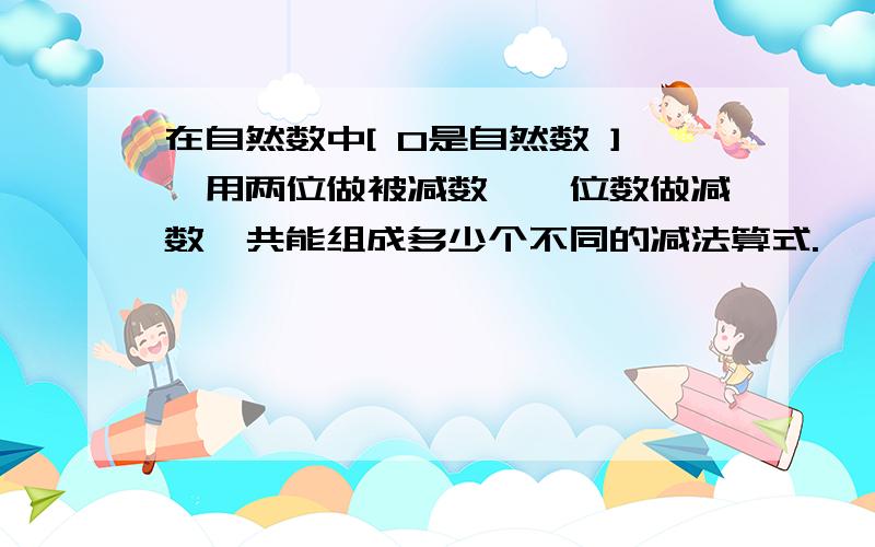 在自然数中[ 0是自然数 ],用两位做被减数,一位数做减数,共能组成多少个不同的减法算式.