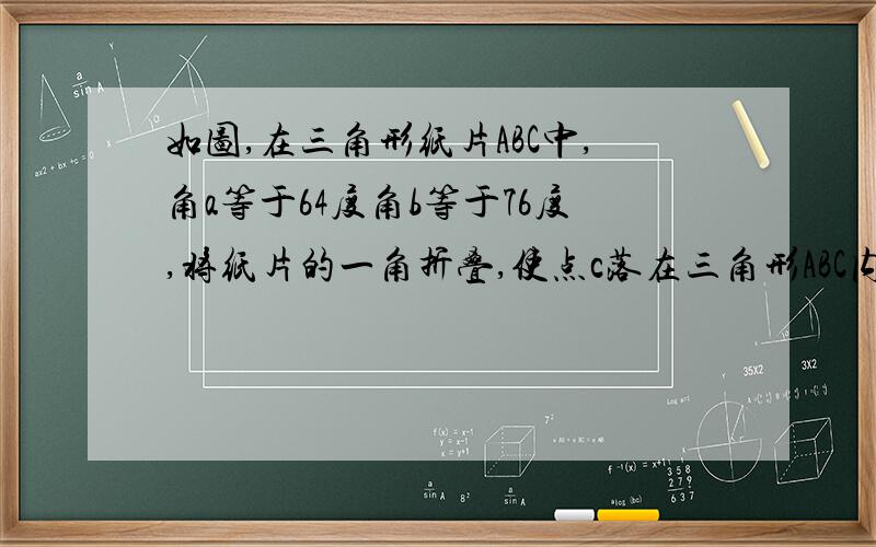 如图,在三角形纸片ABC中,角a等于64度角b等于76度,将纸片的一角折叠,使点c落在三角形ABC内部,折痕为MN,如果角一等于十七度,求角二的度数.