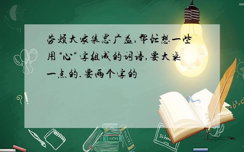 劳烦大家集思广益,帮忙想一些用“心”字组成的词语,要大气一点的.要两个字的