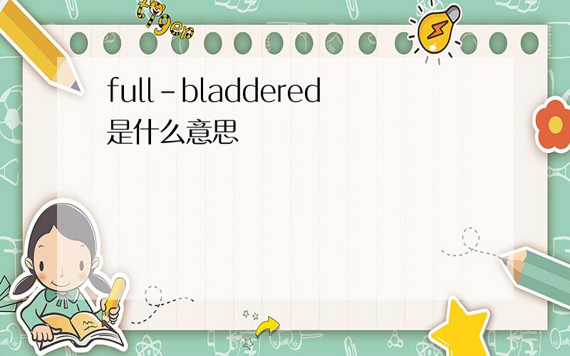 full-bladdered是什么意思