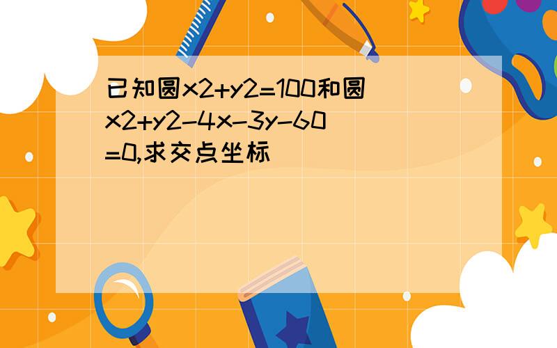 已知圆x2+y2=100和圆x2+y2-4x-3y-60=0,求交点坐标