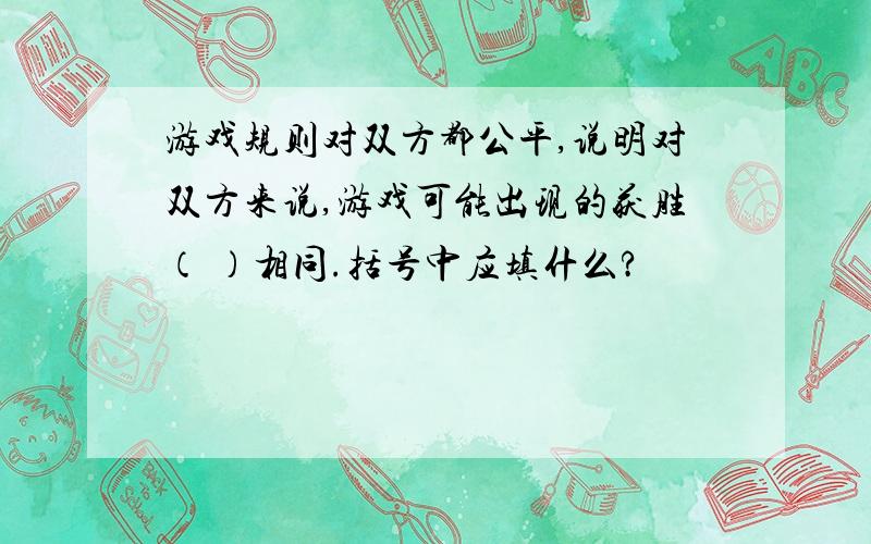 游戏规则对双方都公平,说明对双方来说,游戏可能出现的获胜（ ）相同.括号中应填什么?