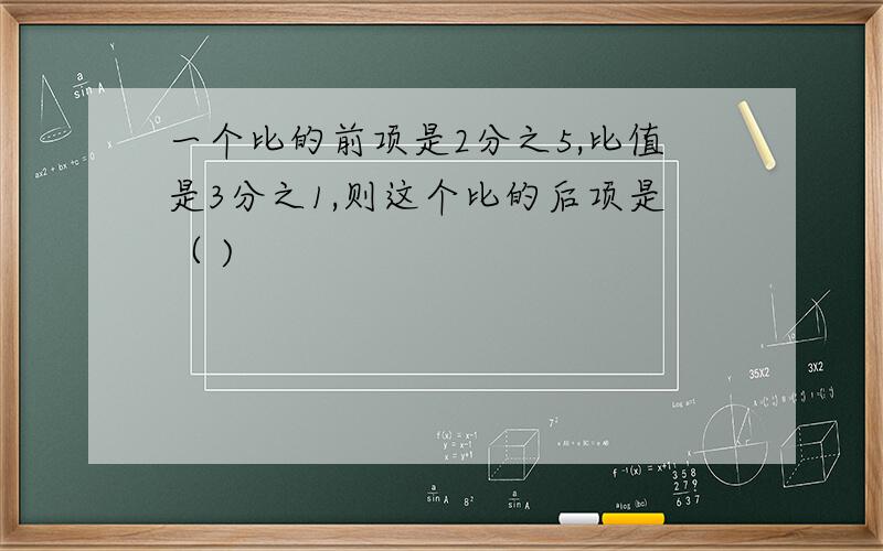 一个比的前项是2分之5,比值是3分之1,则这个比的后项是（ )