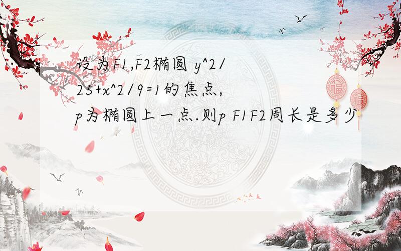 设为F1,F2椭圆 y^2/25+x^2/9=1的焦点,p为椭圆上一点.则p F1F2周长是多少