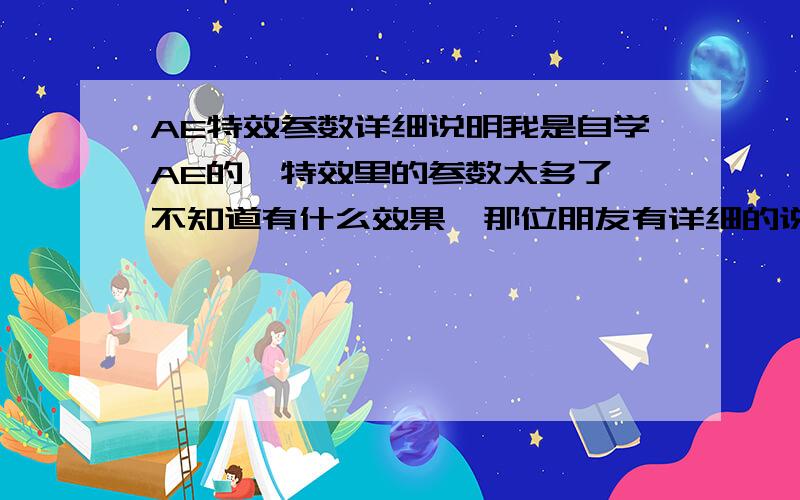 AE特效参数详细说明我是自学AE的,特效里的参数太多了,不知道有什么效果,那位朋友有详细的说明,例如：在Particle Playground特效中的Direction：是控制粒子发射的角度.我要的是AE的全部特效参数