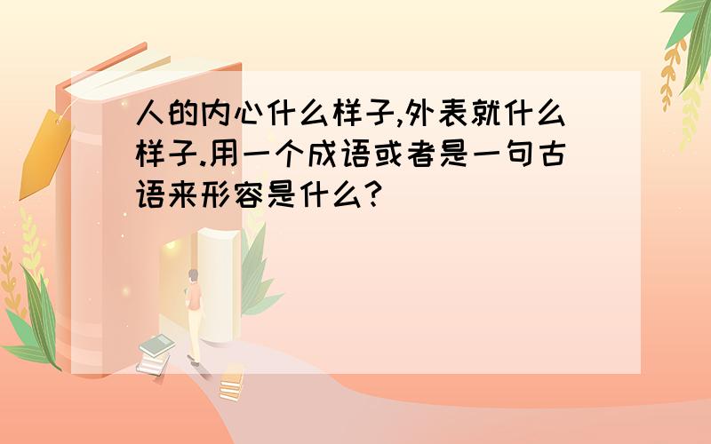 人的内心什么样子,外表就什么样子.用一个成语或者是一句古语来形容是什么?