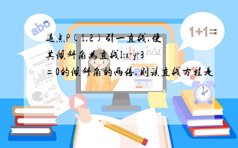 过点P(1,2)引一直线,使其倾斜角为直线l：x-y-3=0的倾斜角的两倍,则该直线方程是