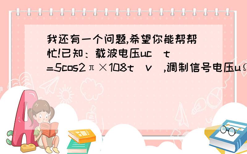 我还有一个问题,希望你能帮帮忙!已知：载波电压uc(t)=5cos2π×108t(v),调制信号电压uΩ(t)=sin2π×103t(v),最大频偏△f=20KHZ.求：（1）调频波的数学表达式.（2）调频系数Mf和有效带宽BW.（3）若调制