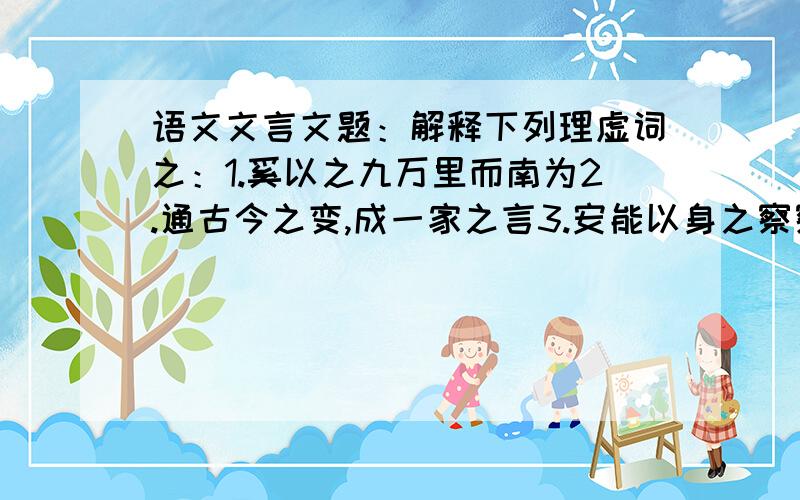 语文文言文题：解释下列理虚词之：1.奚以之九万里而南为2.通古今之变,成一家之言3.安能以身之察察4.背负青天而莫之夭阙者而：1.某所,而母立于兹2.渔夫莞尔而笑3.圣人不凝滞于物,而能与