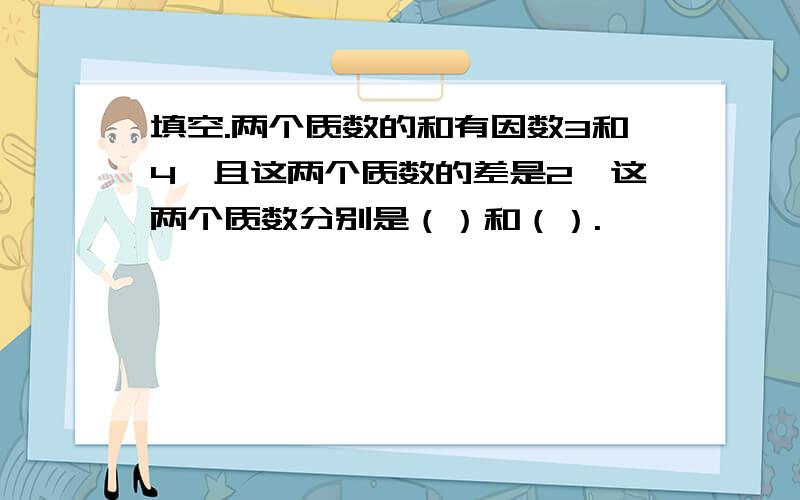 填空.两个质数的和有因数3和4,且这两个质数的差是2,这两个质数分别是（）和（）.