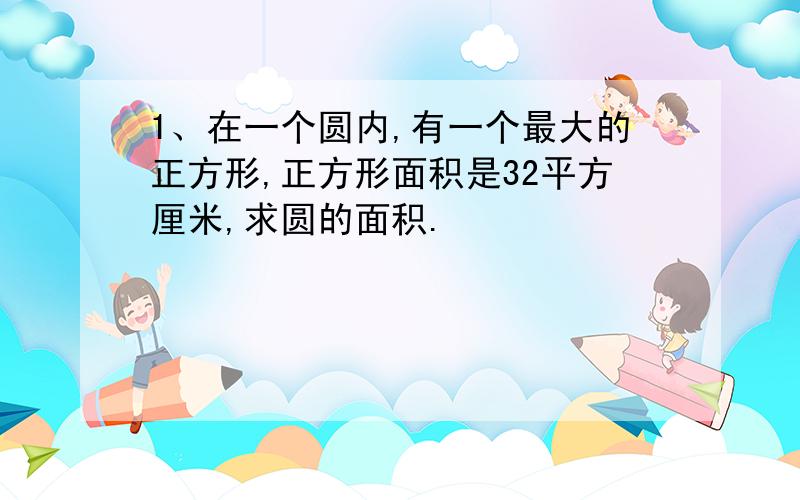 1、在一个圆内,有一个最大的正方形,正方形面积是32平方厘米,求圆的面积.