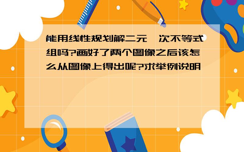 能用线性规划解二元一次不等式组吗?画好了两个图像之后该怎么从图像上得出呢?求举例说明