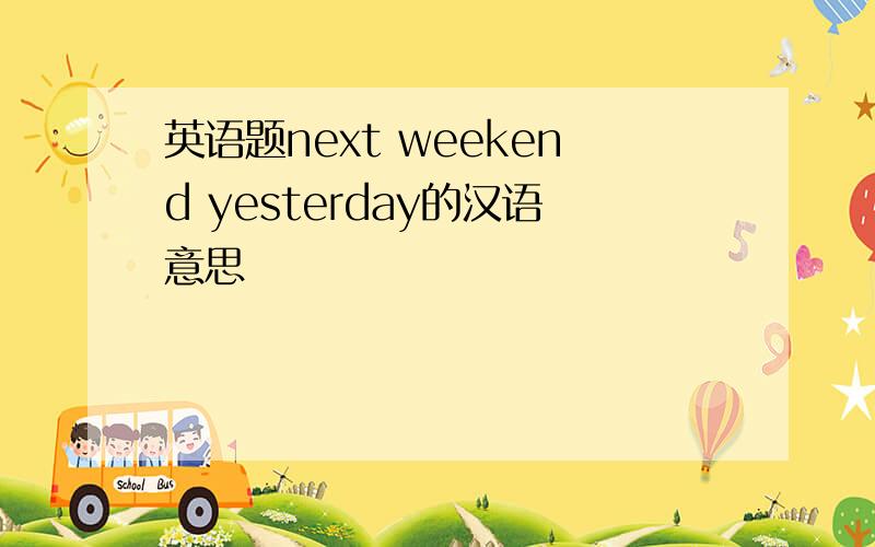 英语题next weekend yesterday的汉语意思