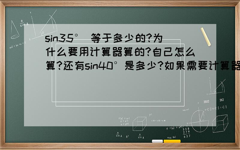 sin35° 等于多少的?为什么要用计算器算的?自己怎么算?还有sin40°是多少?如果需要计算器的话，为什么很多题目上都有这些，而且后面还没给出数值？