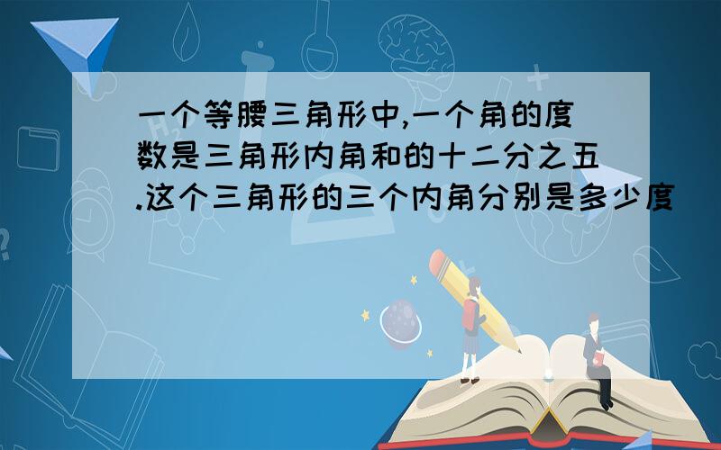 一个等腰三角形中,一个角的度数是三角形内角和的十二分之五.这个三角形的三个内角分别是多少度