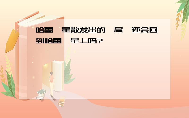 哈雷彗星散发出的彗尾,还会回到哈雷彗星上吗?