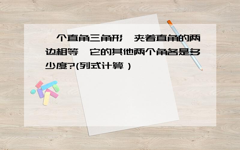 一个直角三角形,夹着直角的两边相等,它的其他两个角各是多少度?(列式计算）