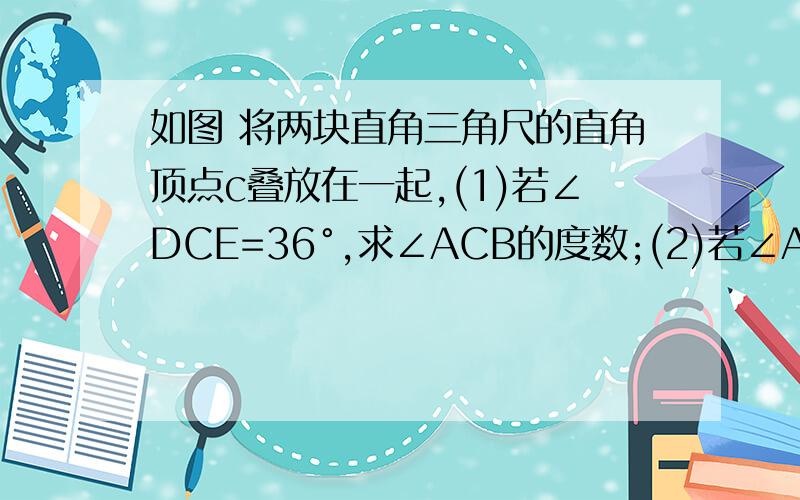 如图 将两块直角三角尺的直角顶点c叠放在一起,(1)若∠DCE=36°,求∠ACB的度数;(2)若∠ACB=130°,求∠DCE的度数；（3)猜想∠ACB与∠DCE的数量关系,并说明理由.