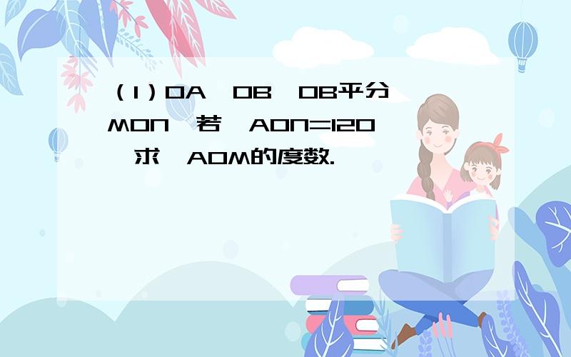 （1）OA⊥OB,OB平分∠MON,若∠AON=120°,求∠AOM的度数.