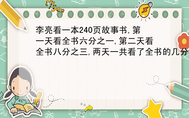 李亮看一本240页故事书,第一天看全书六分之一,第二天看全书八分之三,两天一共看了全书的几分之几?