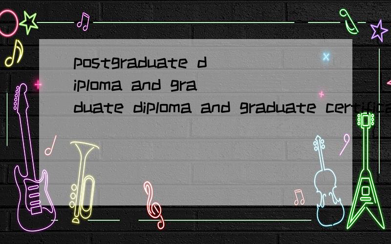 postgraduate diploma and graduate diploma and graduate certificate的区别?