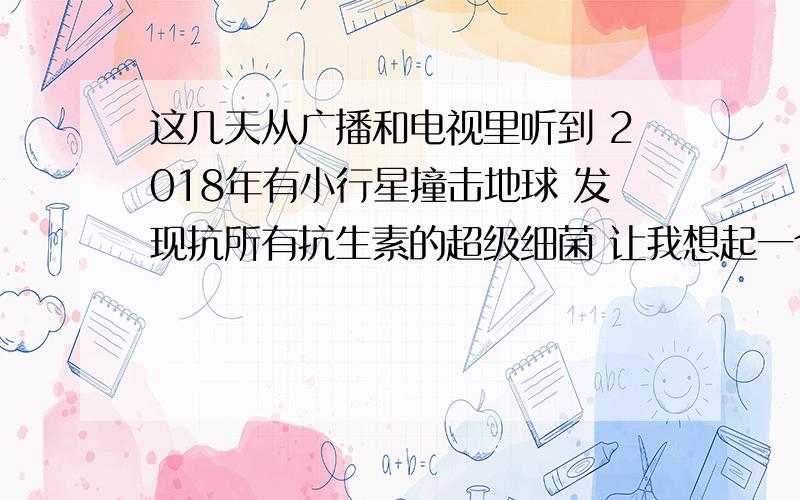 这几天从广播和电视里听到 2018年有小行星撞击地球 发现抗所有抗生素的超级细菌 让我想起一个世界末日预言世界末日预言 2012不是世界末日而是灾难开始 其中有几条是说 1.治愈癌症的药研