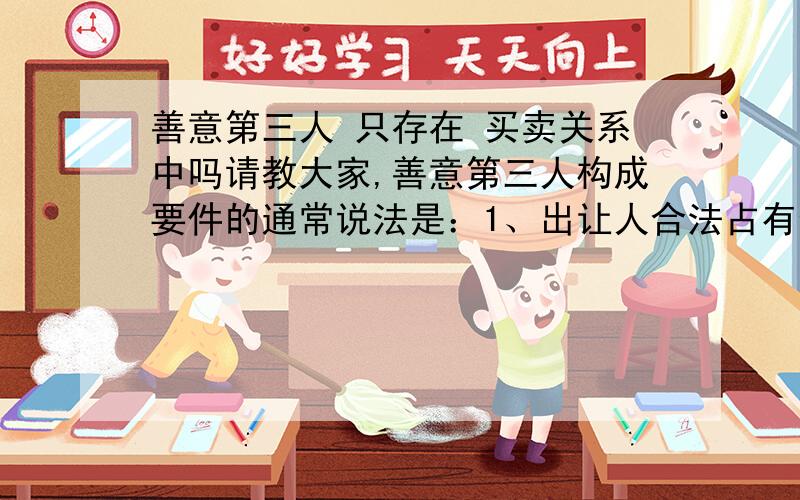 善意第三人 只存在 买卖关系中吗请教大家,善意第三人构成要件的通常说法是：1、出让人合法占有但无权处分；2、买受人善意；3、支付了合理对价.   我的问题是,要件都建立在买卖关系中,