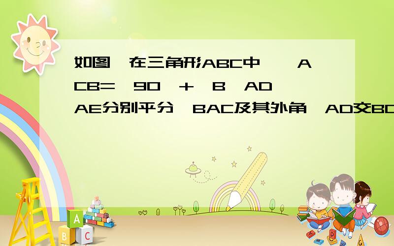 如图,在三角形ABC中,∠ACB=∠90°+∠B,AD、AE分别平分∠BAC及其外角,AD交BC于点D,AE交BC的延长线于点E.⑴求证:AD⊥AE⑵求∠E的度数.