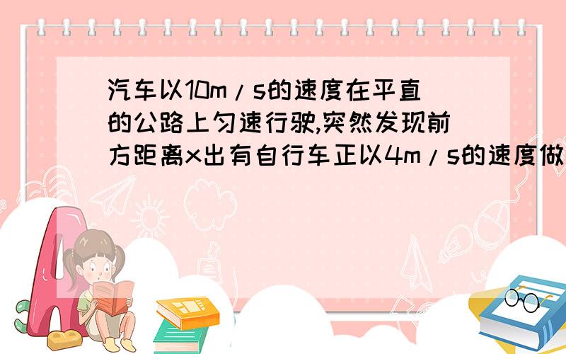 汽车以10m/s的速度在平直的公路上匀速行驶,突然发现前方距离x出有自行车正以4m/s的速度做同方向的匀速运动,起初立即关闭油门并以-6m/s的加速度做匀减速直线运动.如果恰好不撞上仔细公车,