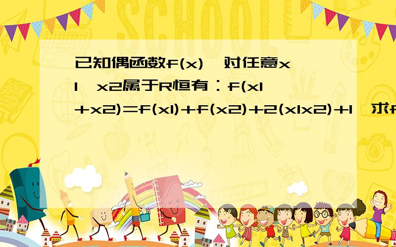 已知偶函数f(x),对任意x1,x2属于R恒有：f(x1+x2)=f(x1)+f(x2)+2(x1x2)+1,求f(2)的值