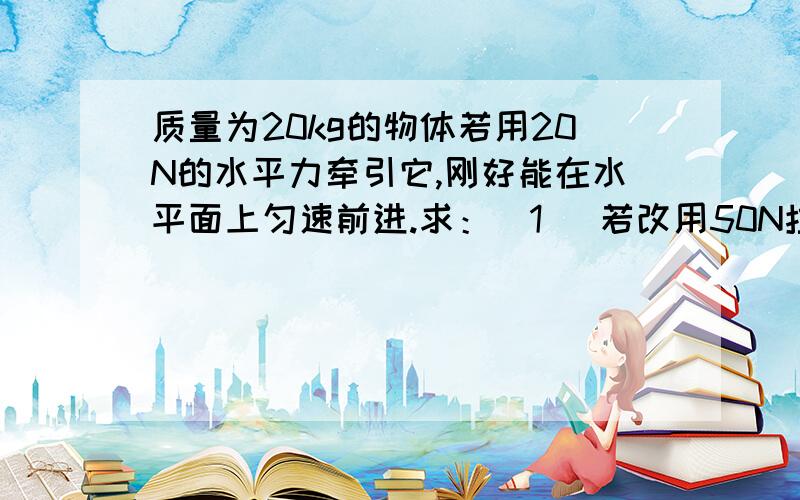 质量为20kg的物体若用20N的水平力牵引它,刚好能在水平面上匀速前进.求：（1） 若改用50N拉力沿与水平方质量为20kg的物体若用20N的水平力牵引它,刚好能在水平面上匀速前进.求：（1） 若改用