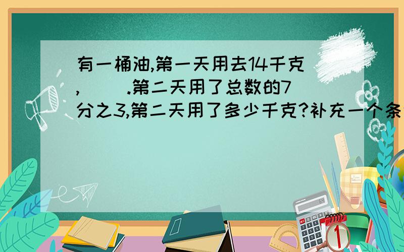 有一桶油,第一天用去14千克,( ).第二天用了总数的7分之3,第二天用了多少千克?补充一个条件后,