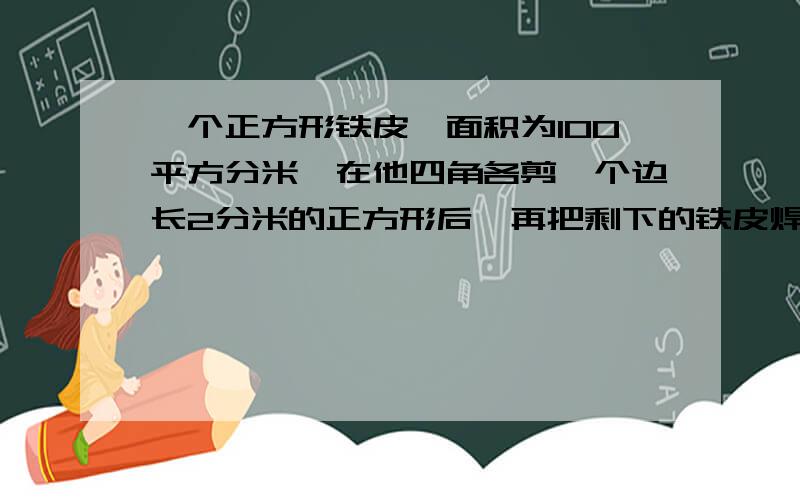 一个正方形铁皮,面积为100平方分米,在他四角各剪一个边长2分米的正方形后,再把剩下的铁皮焊接成一个无盖的长方形铁盒.这个铁盒的容积是多少立方分米?