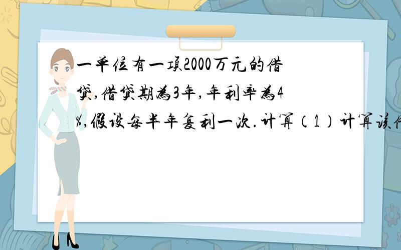 一单位有一项2000万元的借贷,借贷期为3年,年利率为4%,假设每半年复利一次.计算（1）计算该借款的年实际利率是多少?（2）计算年实际利率与名义利率相差多少?