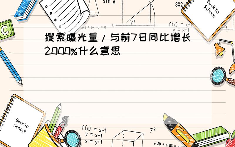 搜索曝光量/与前7日同比增长2000%什么意思