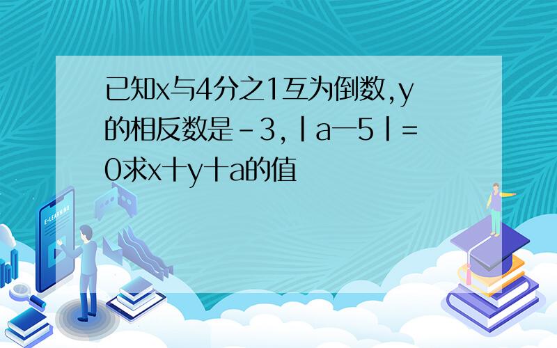 已知x与4分之1互为倒数,y的相反数是-3,|a一5丨=0求x十y十a的值