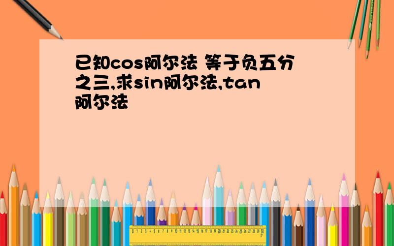 已知cos阿尔法 等于负五分之三,求sin阿尔法,tan阿尔法