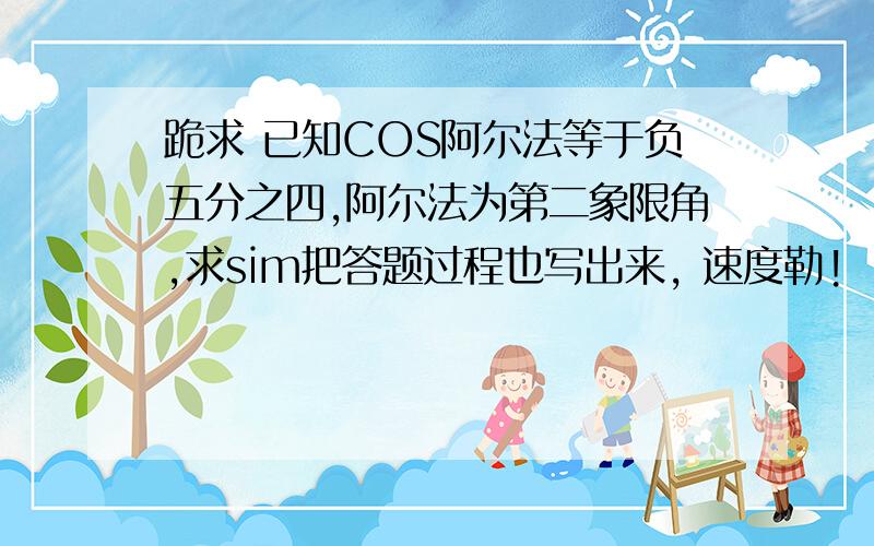 跪求 已知COS阿尔法等于负五分之四,阿尔法为第二象限角,求sim把答题过程也写出来, 速度勒!  写完了给分!  跪求