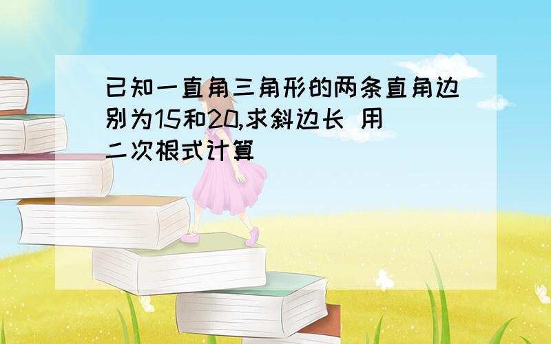 已知一直角三角形的两条直角边别为15和20,求斜边长 用二次根式计算