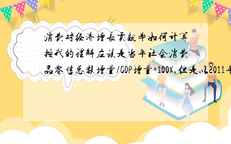 消费对经济增长贡献率如何计算按我的理解应该是当年社会消费品零售总额增量/GDP增量*100%,但是以2011年为例,我国社零总额18.3919万亿元,GDP47.1564万亿元,2010年分别是15.4554万亿元和39.7983万亿元