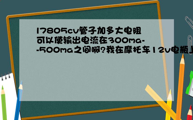 l7805cv管子加多大电阻可以使输出电流在300ma--500ma之间啊?我在摩托车12v电瓶上加装L7805CV管子输出是5V,想对手机电池充电可电流怎么控制呢?麻烦!