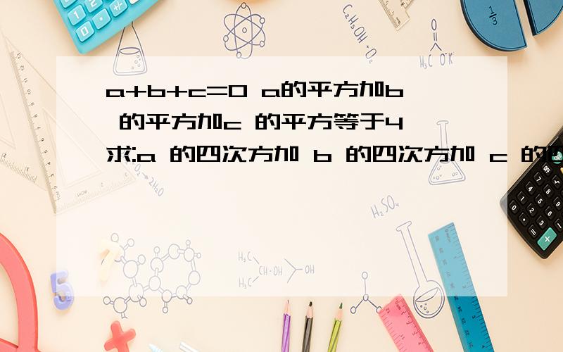 a+b+c=0 a的平方加b 的平方加c 的平方等于4 求:a 的四次方加 b 的四次方加 c 的四次方为多少?a+b+c=0 a的平方加b 的平方加c 的平方等于4 求:a 的四次方加 b 的四次方加 c 的四次方为多少?但要有具