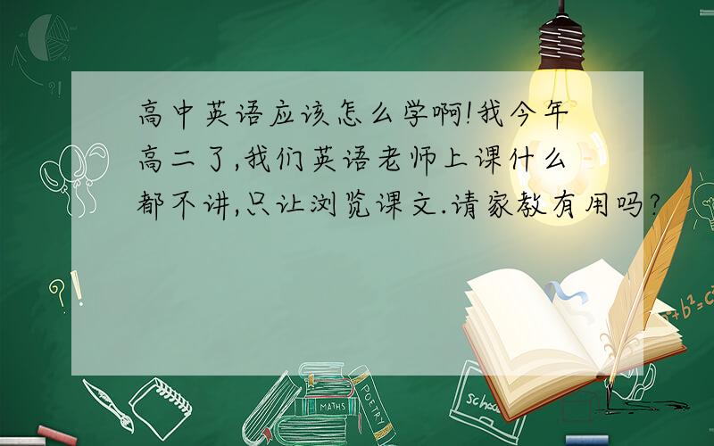 高中英语应该怎么学啊!我今年高二了,我们英语老师上课什么都不讲,只让浏览课文.请家教有用吗?