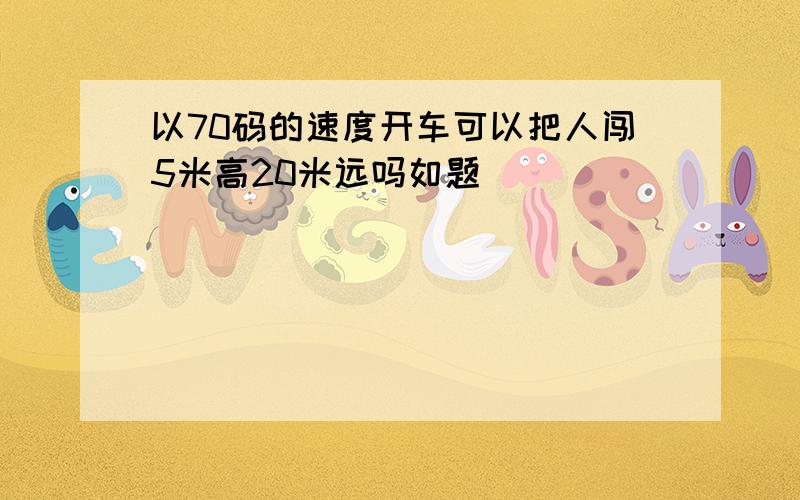 以70码的速度开车可以把人闯5米高20米远吗如题