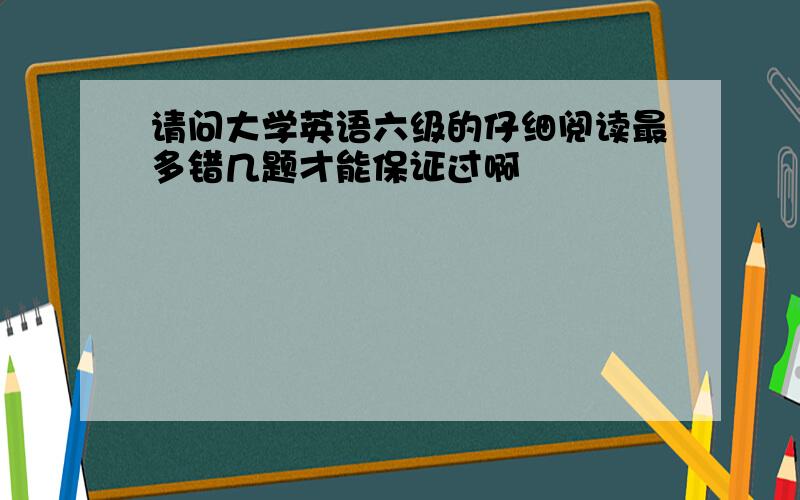 请问大学英语六级的仔细阅读最多错几题才能保证过啊